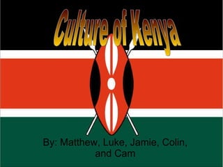 By: Matthew, Luke, Jamie, Colin, and Cam Culture of Kenya 