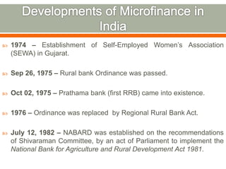  1974 – Establishment of Self-Employed Women’s Association 
(SEWA) in Gujarat. 
 Sep 26, 1975 – Rural bank Ordinance was passed. 
 Oct 02, 1975 – Prathama bank (first RRB) came into existence. 
 1976 – Ordinance was replaced by Regional Rural Bank Act. 
 July 12, 1982 – NABARD was established on the recommendations 
of Shivaraman Committee, by an act of Parliament to implement the 
National Bank for Agriculture and Rural Development Act 1981. 
 