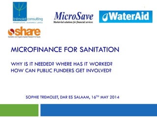 MICROFINANCE FOR SANITATION
WHY IS IT NEEDED? WHERE HAS IT WORKED?
HOW CAN PUBLIC FUNDERS GET INVOLVED?
1
Mari
SOPHIE TREMOLET, DAR ES SALAAM, 16TH MAY 2014
 