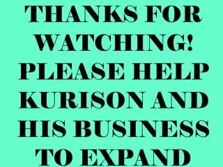 THANKS FOR WATCHING! PLEASE HELP KURISON AND HIS BUSINESS TO EXPAND 