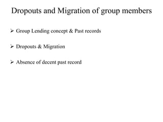 Dropouts and Migration of group members
 Group Lending concept & Past records
 Dropouts & Migration
 Absence of decent past record
 
