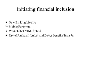 Initiating financial inclusion
 New Banking License
 Mobile Payments
 White Label ATM Rollout
 Use of Aadhaar Number and Direct Benefits Transfer
 