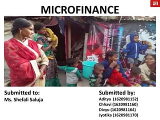 MICROFINANCE
Submitted to:
Ms. Shefali Saluja
Submitted by:
Aditya (1620981152)
Chhavi (1620981160)
Divyu (1620981164)
Jyotika (1620981170)
 