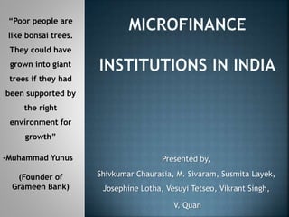 Presented by,
Shivkumar Chaurasia, M. Sivaram, Susmita Layek,
Josephine Lotha, Vesuyi Tetseo, Vikrant Singh,
V. Quan
“Poor people are
like bonsai trees.
They could have
grown into giant
trees if they had
been supported by
the right
environment for
growth”
-Muhammad Yunus
(Founder of
Grameen Bank)
 