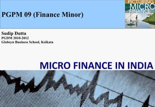 MICRO FINANCE IN INDIA PGPM 09 (Finance Minor) Sudip Dutta PGDM 2010-2012 Globsyn Business School, Kolkata   