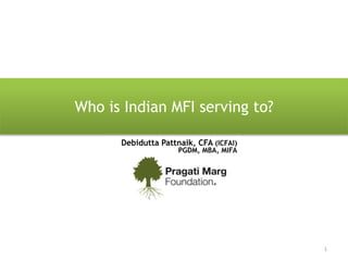 Who is Indian MFI serving to?
1
Debidutta Pattnaik, CFA (ICFAI)
PGDM, MBA, MIFA
 