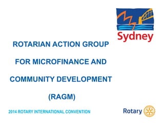 2014 ROTARY INTERNATIONAL CONVENTION
ROTARIAN ACTION GROUP
FOR MICROFINANCE AND
COMMUNITY DEVELOPMENT
(RAGM)
 