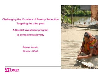 www.brac.net
Challenging the Frontiers of Poverty Reduction
Targeting the ultra poor
A Special Investment program
to combat ultra poverty
Rabeya Yasmin
Director , BRAC
 