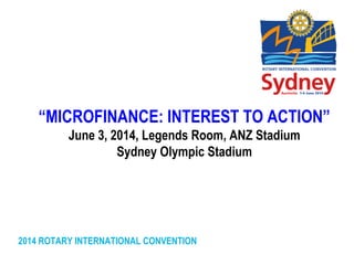 2014 ROTARY INTERNATIONAL CONVENTION
“MICROFINANCE: INTEREST TO ACTION”
June 3, 2014, Legends Room, ANZ Stadium
Sydney Olympic Stadium
 