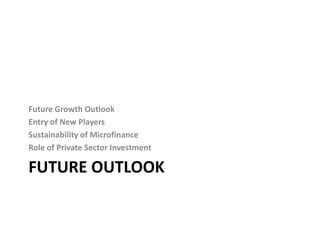 Future Growth Outlook
Entry of New Players
Sustainability of Microfinance
Role of Private Sector Investment

FUTURE OUTLOOK
 