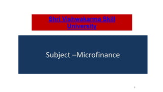 1
www.cuchd.in Campus: Gharuan, Mohali
Shri Vishwakarma Skill
University
Subject –Microfinance
 