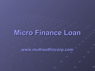 Micro Finance LoanMicro Finance Loan
www.muthootfincorp.comwww.muthootfincorp.com
 