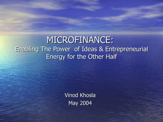 MICROFINANCE:  Enabling The Power  of Ideas & Entrepreneurial Energy for the Other Half Vinod Khosla May 2004 