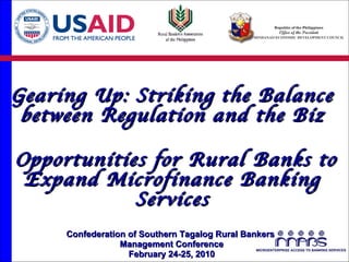 Gearing Up: Striking the Balance between Regulation and the Biz Opportunities for Rural Banks to Expand Microfinance Banking Services Confederation of Southern Tagalog Rural Bankers  Management Conference February 24-25, 2010 