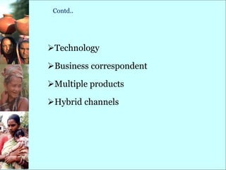 Contd..
Technology
Business correspondent
Multiple products
Hybrid channels
 