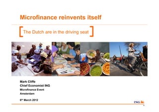 Microfinance reinvents itself

  The Dutch are in the driving seat




Mark Cliffe
Chief Economist ING
Microfinance Event
Amsterdam

6th March 2012
                                      0
 