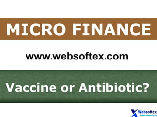 MICRO FINANCE
Vaccine or Antibiotic?
www.websoftex.com
 