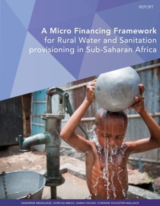 REPORT
A Micro Financing Framework
for Rural Water and Sanitation
provisioning in Sub-Saharan Africa
Sandrine Mengueze, Dorcas Mbuvi, Sarah Dickin, Corinne Schuster-Wallace
 