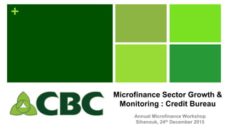 +
Microfinance Sector Growth &
Monitoring : Credit Bureau
Annual Microfinance Workshop
Sihanouk, 24th December 2015
 