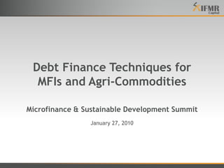 Debt Finance Techniques forMFIs and Agri-CommoditiesMicrofinance & Sustainable Development Summit January 27, 2010 