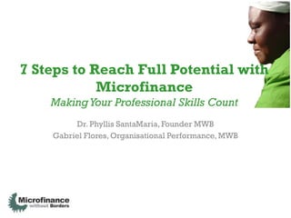 7 Steps to Reach Full Potential with
            Microfinance
    Making Your Professional Skills Count
         Dr. Phyllis SantaMaria, Founder MWB
    Gabriel Flores, Organisational Performance, MWB
 