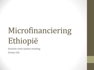 Microfinanciering
Ethiopië
Evolutie sinds laatste meeting
Groep 15A
 