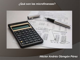 Héctor Andrés Obregón Pérez
¿Qué son las microfinanzas?
 