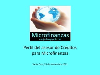 Perfil del asesor de Créditos
     para Microfinanzas

    Santa Cruz, 21 de Noviembre 2011
 
