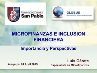 GLOBUS
Management & Advisory Services
MICROFINANZAS E INCLUSION
FINANCIERA
Importancia y Perspectivas
Luis Gárate
Especialista en MicrofinanzasArequipa, 01 Abril 2015
 