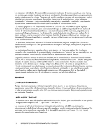 Los préstamos individuales del microcrédito son casi universalmente de montos pequeños, a corto plazo y
con un plan pago estándar basado en una tabla de amortización. Estos tipos de préstamos son generalmente
para inventario y materias primas. Préstamos más grandes y a plazos mayores, más apropiados para equipo
o instalaciones, no están generalmente disponibles. La mayoría de las instituciones ofrece préstamos
“estaciónales,” préstamos a corto plazo diseñados para satisfacer necesidades estaciónales específicas del
negocio, como para aumentar el inventario para los períodos de incremento de ventas.
Los créditos grupales no son ampliamente ofrecidos en Ecuador. Unas pocos ONGs siguen el patrón
tradicional de bancos comunales, pero como una metodología de crédito esta perdiendo favor. Incluso el
pionero de este acercamiento está cambiando a una metodología de crédito individual, un patrón que se
encuentra a lo largo del mundo en vías de desarrollo cuando la industria microfinanciera madure. Por lo
menos un banco y varias cooperativas han intentado el crédito de grupos solidarios, o han intentado una
alianza con ONGs que ofrecen bancos comunales o grupos solidarios, pero sin incorporar estas tecnologías
en sus propios programas.
Los préstamos para vivienda pueden ser usados en la construcción, mejoras, o ampliación—de casas o
establecimientos de negocios. Éstos generalmente son de un plazo más largo, pero siguen un programa de
repago estándar.
Las instituciones financieras reguladas ofrecen tanto ahorros a la vista como a plazo fijo. Los bancos
comunales y las metodologías de grupos solidarios estimulan ahorros “internos” que son manejados por los
bancos comunales o grupos, pero las mismas ONGs no pueden captar o manejar ahorros.
En general, entonces, el rango de productos ofrecidos por las instituciones de microfinanzas está limitado.
Sólo un par de instituciones han experimentado con productos realmente innovadores - tarjetas inteligentes
o tarjetas de crédito, líneas de crédito (crédito rotativo) u otros instrumentos flexibles diseñados para
minimizar costos de transacción y tiempo del personal. El desarrollo y la oferta de tales productos se
volverá crecientemente importante cuando la competencia entre las instituciones de microfinanzas aumente.
Una tendencia hacia los productos microfinancieros altamente sofisticados es una señal de un mercado
microfinanciero maduro, que se ha observado en países muy diferentes como Bolivia, Bangladesh y
Uganda, cuando las instituciones de microfinanzas compiten por la lealtad del cliente.

AHORROS

¿CUÁNTOS TIENEN AHORROS?

Aunque más microempresarios informaron que ellos tienen ahorros en una institución financiera que
regularmente usan crédito o lo han solicitado durante los últimos 12 meses, el número de estos con ahorros
es todavía relativamente pequeño - sólo el 29 por ciento de microempresarios dijeron que tienen ahorros en
una institución financiera.

¿QUIÉN AHORRA Y QUIÉN NO?

Los hombres son un poco más proclives a tener ahorros que las mujeres, pero las diferencias no son grandes
- 30.6 por ciento comparado con 27.1 por ciento (Tabla VIII-19).
Las personas de la Costa tuvieron menos inclinación a tener ahorros; sólo 22.5 por ciento de los
microempresarios de la Costa informaron que ellos guardaron sus ahorros en una institución financiera. Un
porcentaje mucho más alto de encuestados de la Sierra (41.6 por ciento) y el Oriente (51.3 por ciento)
mantuvo ahorros en instituciones financieras.




112     MICROEMPRESAS Y MICROFINANZAS EN ECUADOR
 