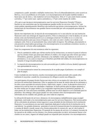 competencia y pedir prestado a múltiples instituciones, lleva al sobreendeudamiento como ocurrió en
Bolivia, y no es un problema en el Ecuador. Los microempresarios de Ecuador también tienden a
hacer poco uso de otros y más modernos servicios financieros. Sólo el 6.1 por ciento tienen cuentas
corrientes, 7.7 por ciento usan cajeros automáticos y 3.9 por ciento tarjetas de crédito.
¿Por qué es que tan pocos microempresarios usan los servicios financieros formales? Primero,
muchos no son conscientes que las microempresas pueden recibir los servicios. Sólo el 34.7 por
ciento podían espontáneamente identificar una institución que presta a microempresarios. Incluso las
instituciones de microfinanzas mas grandes fueron reconocidas por sólo un pequeño porcentaje de
encuestados.
Quizás más importante aún, la mayoría de microempresarios no ve una relación con una institución
financiera como una estrategia de negocios positiva. Ellos se esfuerzan por evitar la deuda y no ven la
misma como una herramienta positiva en su estrategia comercial. El crédito no se ve como una
herramienta positiva para que crezca el negocio, sino como un costo o multa a ser evitada a casi
cualquier costo. Éste es un acercamiento muy conservador al negocio. Sin embargo, precisamente es
esta posición conservadora que protege a los microempresarios en un ambiente económico incierto y
los previene de volverse sobre-endeudados.
Entre los componentes de esta resistencia están los siguientes:
1. Para la cantidad de crédito que ofertan muchas de las instituciones, no merece la pena el esfuerzo
   que los clientes tienen que poner para obtener el crédito y los riesgos que ellos tienen que tomar -
   formularios, garantías, garantes, referencias y las múltiples visitas que implican un costo al
   prestatario y si ese costo es mayor que el beneficio percibido del crédito, los microempresarios no
   tomarán el riesgo de pedir prestado;
2. La mayoría de microempresarios no está convencido que el crédito (volverse deudor) representa
   una oportunidad de crecer; y
3. Los microempresarios temen las consecuencias de no poder pagar el préstamo o no cumplir el
   plan de pagos.
Como resultado de estos factores, muchos microempresarios piden prestado sólo cuando ellos
realmente lo necesitan -cuando las circunstancias les obligan a asumir una obligación.
Los participantes de grupos focales fueron aun más críticos en sus puntos de vista acerca de usar los
servicios de instituciones financieras. Ellos se quejaron de las tasas de interés altas de los préstamos y
los altos costos asociados de asesoría técnica, supervisión, seguro, y otros; la decepción acerca de la
manera en la cual las tasas son calculadas e impuestas; la fuerte presión para los pagos oportunos y
las altas multas por los pagos tardíos y los exagerados requisitos para los préstamos pequeños. Si
estos puntos de vista estuvieran extendidos, podrían tener un efecto depresivo en la demanda para los
préstamos. Sin embargo, tales quejas pueden ser más comunes entre microempresarios mejor
informados de las ciudades más grandes que entre todas las empresas.
La ubicación del punto de servicio y distancia a la microempresa indudablemente juega un papel
importante, motivando a los microempresarios para usar los servicios financieros. Dos terceras partes
de los solicitantes de préstamo tenían negocios o casas alrededor de dos kilómetros de la institución
financiera. La conveniencia era una razón importante dada para la selección de la institución con la
cual ahorrar. Las grandes distancias aumentan el costo de la transacción para los préstamos pequeños
y cuentas de ahorro y puede causar a los clientes potenciales la creencia de que no vale la pena el
tratar con las instituciones financieras. El aumento de los puntos de servicio y el contacto creciente de
los ejecutivos de crédito con los clientes y los clientes potenciales (es decir, activamente buscar a los
clientes en sus casas y lugares de trabajo) puede ser requerido para encontrar a los microempresarios


XX      MICROEMPRESAS Y MICROFINANZAS EN ECUADOR
 