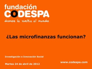 ¿Las microfinanzas funcionan?

             Presentación Institucional

Investigación e Innovación Social

                                    www.codespa.com
Martes 24 de abril de 2012
 