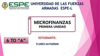 UNIVERSIDAD DE LAS FUERZAS 
ARMADAS ESPE-L 
MICROFINANZAS 
PRIMERA UNIDAD 
ESTUDIANTE: 
FLORES KATHERINE 
6 TO “A” 
 