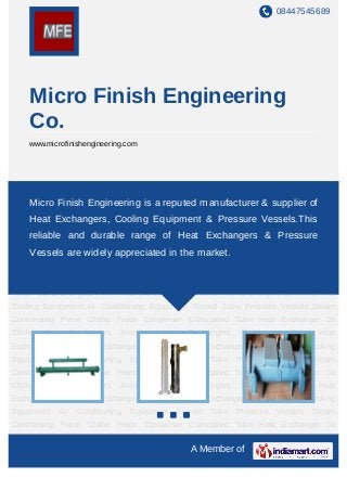 08447545689




     Micro Finish Engineering
     Co.
     www.microfinishengineering.com




Ammonia Heat Exchangers Shell and Tube Heat Exchangers Freon Heat Exchangers Air
Cooled Heat Exchangers Oil Cooler reputed manufacturer & supplier of
    Micro Finish Engineering is a Gas Cooling Equipment Air Conditioning
Equipment Finned Tube Pressure Vessels Steam Condensing Freon Chiller Freon
     Heat Exchangers, Cooling Equipment & Pressure Vessels.This
Condenser Corrugated Tube Heat Exchanger Dx Chiller Gas Condensers Ammonia Heat
     reliable and durable range of Heat Exchangers & Pressure
Exchangers Shell and Tube Heat Exchangers Freon Heat Exchangers Air Cooled Heat
Exchangers Oil Cooler Gas Cooling Equipment market.
    Vessels are widely appreciated in the Air Conditioning Equipment Finned
Tube Pressure Vessels Steam Condensing Freon Chiller Freon Condenser Corrugated
Tube Heat Exchanger Dx Chiller Gas Condensers Ammonia Heat Exchangers Shell and
Tube Heat Exchangers Freon Heat Exchangers Air Cooled Heat Exchangers Oil Cooler Gas
Cooling Equipment Air Conditioning Equipment Finned Tube Pressure Vessels Steam
Condensing Freon Chiller Freon Condenser Corrugated Tube Heat Exchanger Dx
Chiller   Gas         Condensers   Ammonia    Heat   Exchangers    Shell   and   Tube    Heat
Exchangers Freon Heat Exchangers Air Cooled Heat Exchangers Oil Cooler Gas Cooling
Equipment       Air     Conditioning   Equipment   Finned   Tube   Pressure   Vessels   Steam
Condensing Freon Chiller Freon Condenser Corrugated Tube Heat Exchanger Dx
Chiller   Gas         Condensers   Ammonia    Heat   Exchangers    Shell   and   Tube    Heat
Exchangers Freon Heat Exchangers Air Cooled Heat Exchangers Oil Cooler Gas Cooling
Equipment       Air     Conditioning   Equipment   Finned   Tube   Pressure   Vessels   Steam
Condensing Freon Chiller Freon Condenser Corrugated Tube Heat Exchanger Dx
Chiller   Gas         Condensers   Ammonia    Heat   Exchangers    Shell   and   Tube    Heat
                                                      A Member of
 