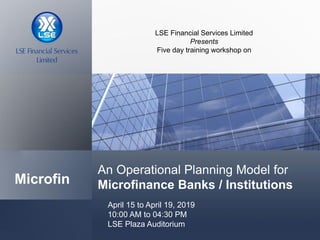 An Operational Planning Model for
Microfinance Banks / InstitutionsMicrofin
April 15 to April 19, 2019
10:00 AM to 04:30 PM
LSE Plaza Auditorium
LSE Financial Services Limited
Presents
Five day training workshop on
 