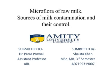 Microflora of raw milk.
Sources of milk contamination and
their control.
SUBMITTED TO- SUMBITTED BY-
Dr. Paras Porwal Shaista Khan
Assistant Professor MSc. MB. 3rd Semester.
AIB. A07199319007.
 