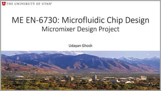 ME EN-6730: Microfluidic Chip Design
Micromixer Design Project
Udayan Ghosh
 