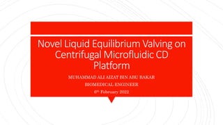 Novel Liquid Equilibrium Valving on
Centrifugal Microfluidic CD
Platform
MUHAMMAD ALI AIZAT BIN ABU BAKAR
BIOMEDICAL ENGINEER
6th February 2022
 