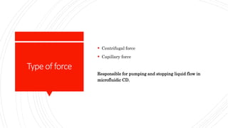 Typeof force
 Centrifugal force
 Capillary force
Responsible for pumping and stopping liquid flow in
microfluidic CD.
 