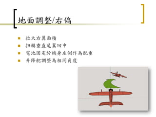 地面調整/右偏
 拉大右翼面積
 扭轉垂直尾翼回中
 電池固定於機身左側作為配重
 升降舵調整為相同角度
106
 