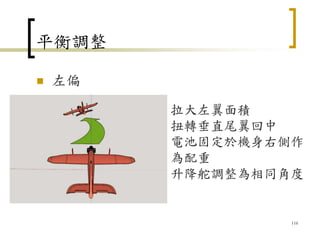 平衡調整
 左偏
116
拉大左翼面積
扭轉垂直尾翼回中
電池固定於機身右側作
為配重
升降舵調整為相同角度
 