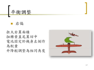 平衡調整
 右偏
117
拉大右翼面積
扭轉垂直尾翼回中
電池固定於機身左側作
為配重
升降舵調整為相同角度
 