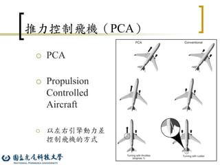 12
推力控制飛機（PCA）
 PCA
 Propulsion
Controlled
Aircraft
 以左右引擎動力差
控制飛機的方式
 