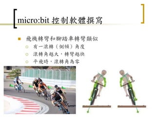 micro:bit 控制軟體撰寫
 飛機轉彎和腳踏車轉彎類似
 有一滾轉（側傾）角度
 滾轉角越大，轉彎越快
 平飛時，滾轉角為零
57
 