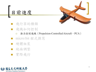 9
目前進度
 飛行器的種類
 飛機如何控制
 推力控制飛機（Propulsion-Controlled Aircraft，PCA）
 micro:bit 程式撰寫
 硬體組裝
 地面調整
 實際飛行
 