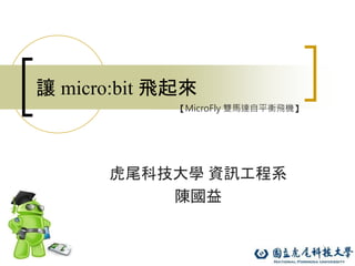 1
讓 micro:bit 飛起來
虎尾科技大學 資訊工程系
陳國益
【MicroFly 雙馬達自平衡飛機】
 