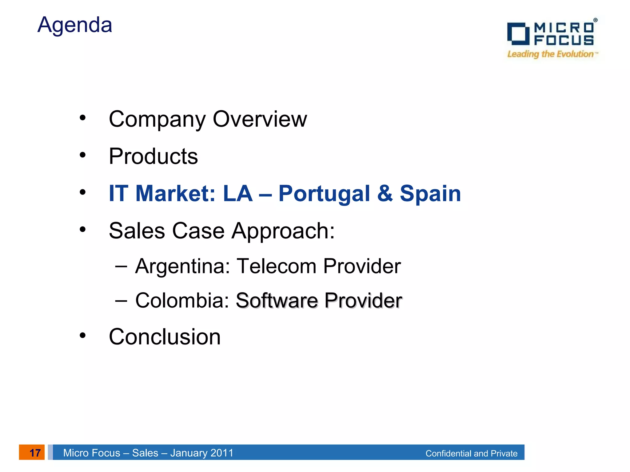 17 Confidential and PrivateMicro Focus – Sales – January 2011
Agenda
• Company Overview
• Products
• IT Market: LA – Portugal & Spain
• Sales Case Approach:
– Argentina: Telecom Provider
– Colombia: Software ProviderSoftware Provider
• Conclusion
 