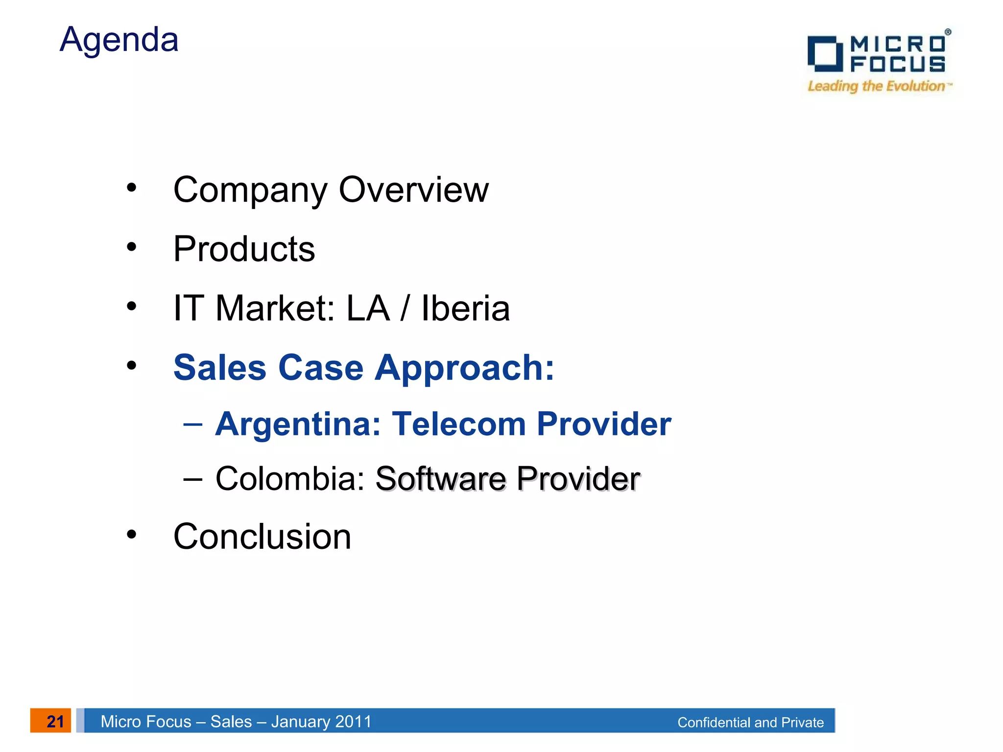 21 Confidential and PrivateMicro Focus – Sales – January 2011
Agenda
• Company Overview
• Products
• IT Market: LA / Iberia
• Sales Case Approach:
– Argentina: Telecom Provider
– Colombia: Software ProviderSoftware Provider
• Conclusion
 