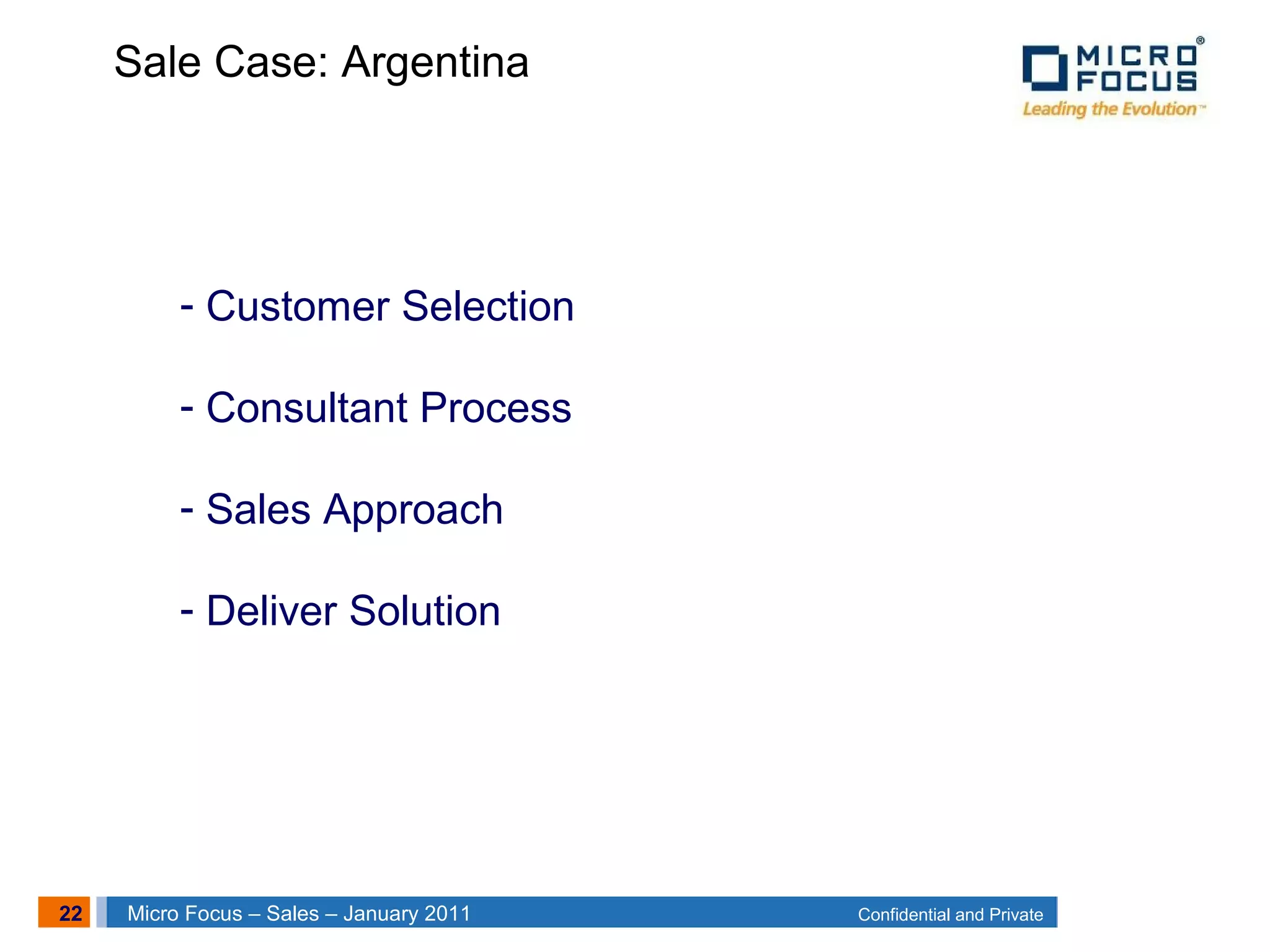 22 Confidential and PrivateMicro Focus – Sales – January 2011
- Customer Selection
- Consultant Process
- Sales Approach
- Deliver Solution
Sale Case: Argentina
 