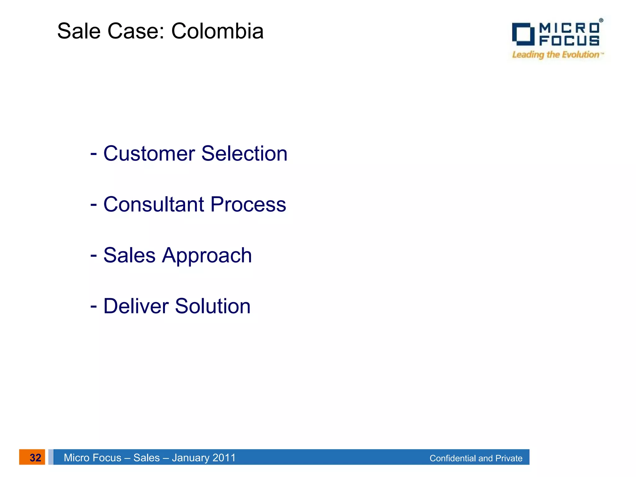 32 Confidential and PrivateMicro Focus – Sales – January 2011
- Customer Selection
- Consultant Process
- Sales Approach
- Deliver Solution
Sale Case: Colombia
 